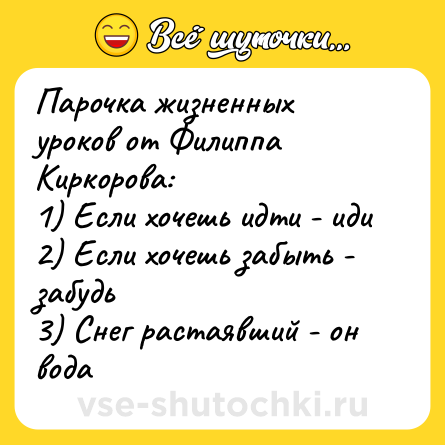 Шутка: Парочка жизненных уроков от Филиппа Киркорова:<br>1) Если хочешь идти - иди<br>2) Если хочешь забыть - забудь<br>3) Снег растаявший - он вода