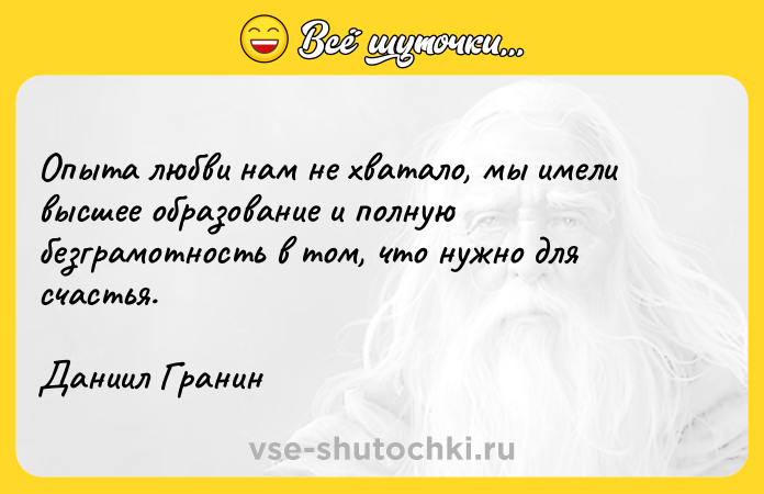 Цитата: Опыта любви нам не хватало, мы имели высшее образование и полную безграмотность в том, что нужно для счастья.Даниил Гранин