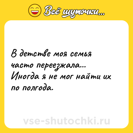 Шутка: В детстве моя семья часто переезжала... Иногда я не мог найти их по полгода.
