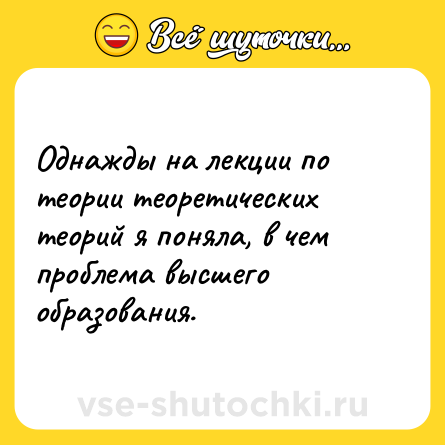 Шутка: Однажды на лекции по теории теоретических теорий я поняла, в чем проблема высшего образования.