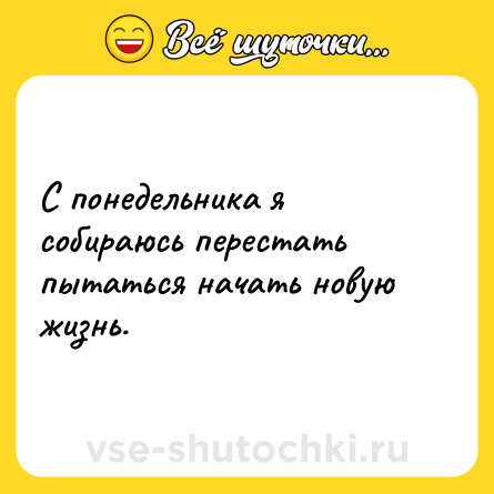 Шутка: С понедельника я собираюсь перестать пытаться начать новую жизнь.