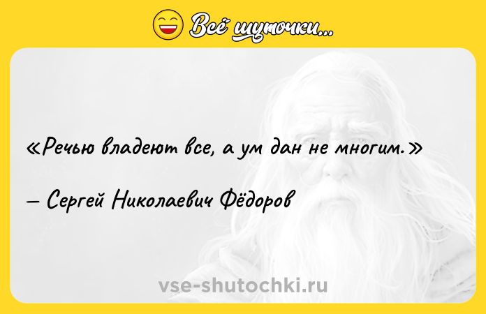 Цитата: Речью владеют все, а ум дан не многим.Сергей Николаевич Фёдоров