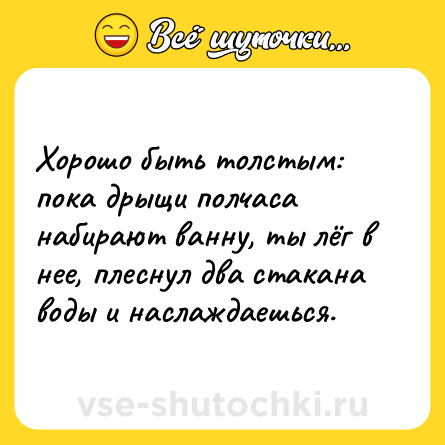 Шутка: Хорошо быть толстым: пока дрыщи полчаса набирают ванну, ты лёг в нее, плеснул два стакана воды и наслаждаешься.
