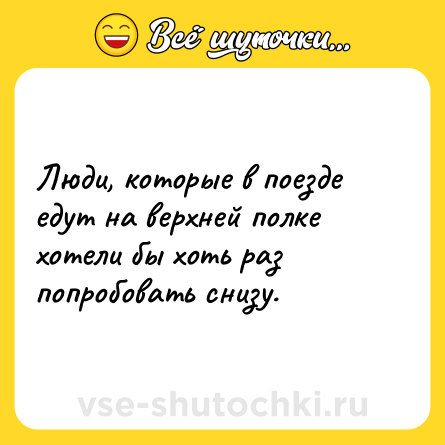 Шутка: Люди, которые в поезде едут на верхней полке хотели бы хоть раз попробовать снизу.