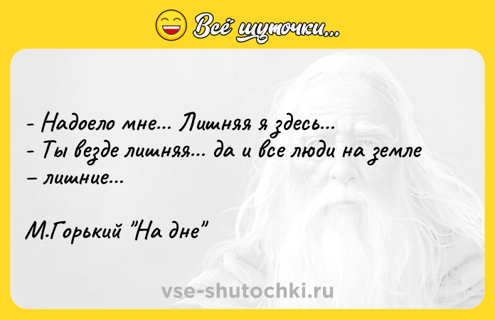 Цитата: - Надоело мне Лишняя я здесь - Ты везде лишняя да и все люди на земле лишние М.Горький На дне
