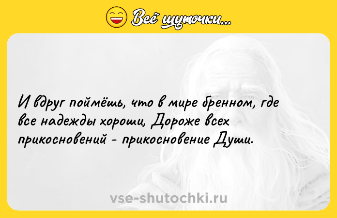 Цитата: И вдруг поймёшь, что в мире бренном, где все надежды хороши, Дороже всех прикосновений - прикосновение Души.
