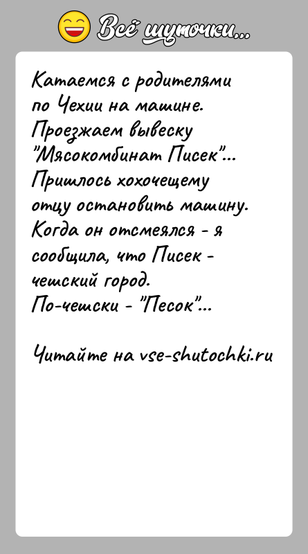 История: Катаемся с родителями по Чехии на машине. Проезжаем вывеску Мясокомбинат Писек ... Пришлось хохочещему отцу остановить машину. Когда он отсмеялся -