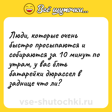 Шутка: Люди, которые очень быстро просыпаются и собираются за 10 минут по утрам, у вас блть батарейки дюрассел в заднице что ли?