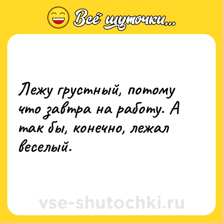 Шутка: Лежу грустный, потому что завтра на работу. А так бы, конечно, лежал веселый.