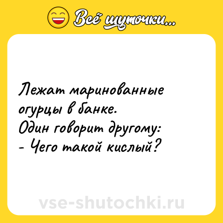 Шутка: Лежат маринованные огурцы в банке. <br>Один говорит другому:<br>- Чего такой кислый?
