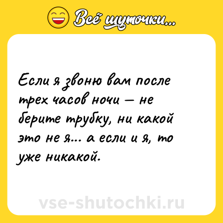 Шутка: Если я звоню вам после трех часов ночи — не берите трубку, ни какой это не я... а если и я, то уже никакой.