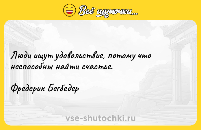 Цитата: Люди ищут удовольствие, потому что неспособны найти счастье.Фредерик Бегбедер