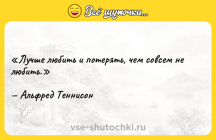 Цитата: Лучше любить и потерять, чем совсем не любить.Альфред Теннисон