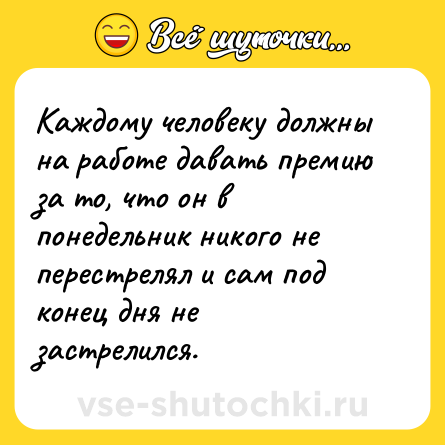 Шутка: Каждому человеку должны на работе давать премию за то, что он в понедельник никого не перестрелял и сам под конец дня не застрелился.