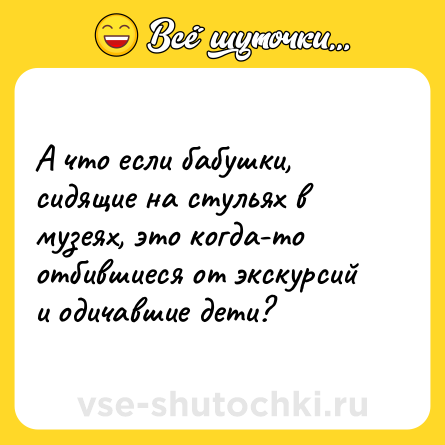 Шутка: А что если бабушки, сидящие на стульях в музеях, это когда-то отбившиеся от экскурсий и одичавшие дети?