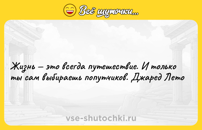 Цитата: Жизнь это всегда путешествие. И только ты сам выбираешь попутчиков. Джаред Лето