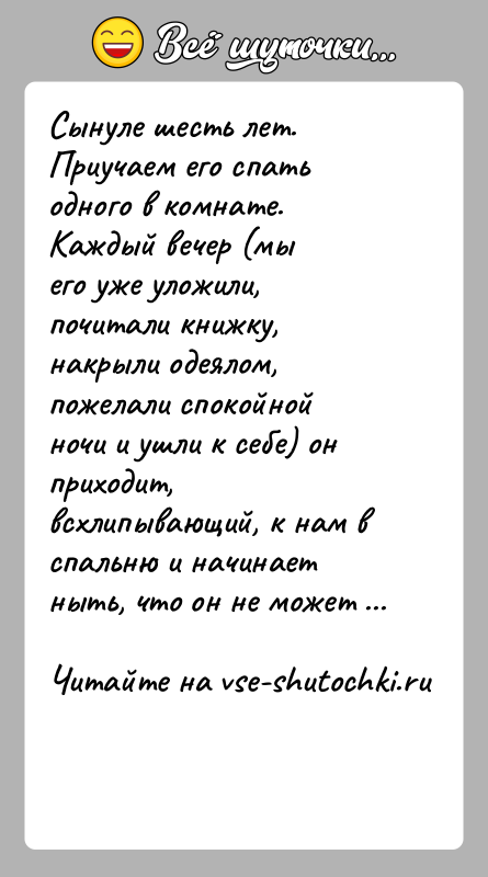История: Сынуле шесть лет. Приучаем его спать одного в комнате. Каждый вечер (мыего уже уложили, почитали книжку, накрыли одеялом, пожелали спокойнойночи