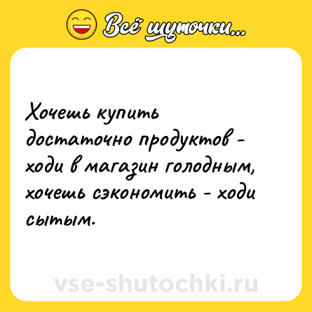 Шутка: Хочешь купить достаточно продуктов - ходи в магазин голодным, хочешь сэкономить - ходи сытым.