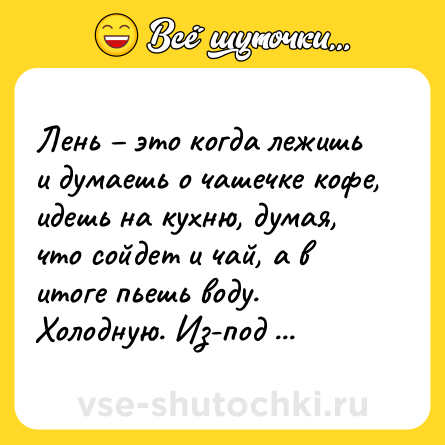 Шутка: Лень – это когда лежишь и думаешь о чашечке кофе, идешь на кухню, думая, что сойдет и чай, а в итоге пьешь воду. Холодную. Из-под крана.