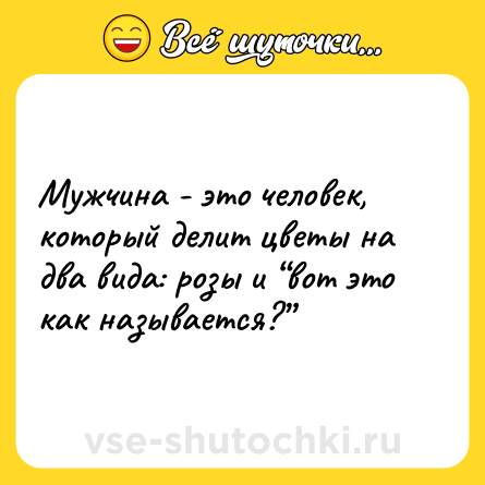 Шутка: Мужчина - это человек, который делит цветы на два вида: розы и “вот это как называется?”