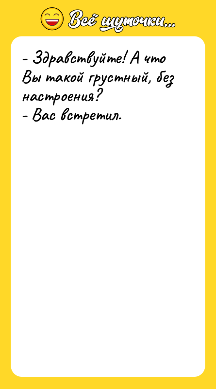 - Здравствуйте! А что Вы такой грустный, без настроения?