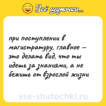 Шутка: при поступлении в магистратуру, главное — это делать вид, что ты идешь за знаниями, а не бежишь от взрослой жизни