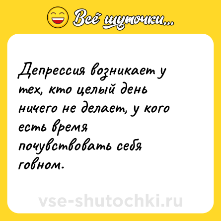 Шутка: Депрессия возникает у тех, кто целый день ничего не делает, у кого есть время почувствовать себя говном.