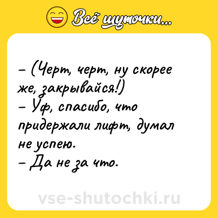 Шутка: – (Черт, черт, ну скорее же, закрывайся!)<br>– Уф, спасибо, что придержали лифт, думал не успею.<br>– Да не за что.