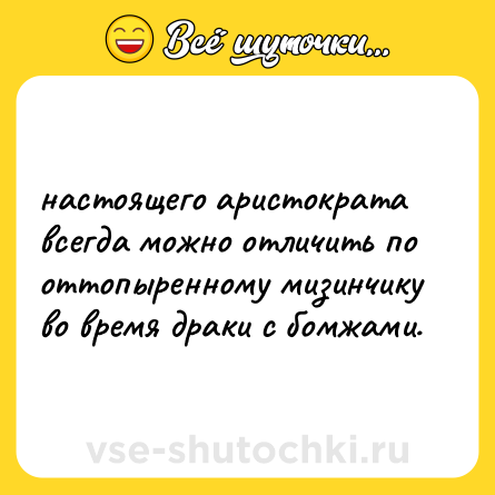 Шутка: настоящего аристократа всегда можно отличить по оттопыренному мизинчику во время драки с бомжами.