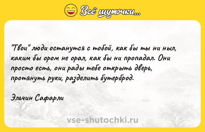Цитата: Твои люди останутся с тобой, как бы ты ни ныл, каким бы ором не орал, как бы ни пропадал. Они просто есть, они рады тебе открыть дверь, протянуть руки, разделить бутерброд.Эльчин Сафарли