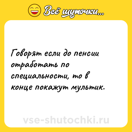 Шутка: Говорят если до пенсии отработать по специальности, то в конце покажут мультик.