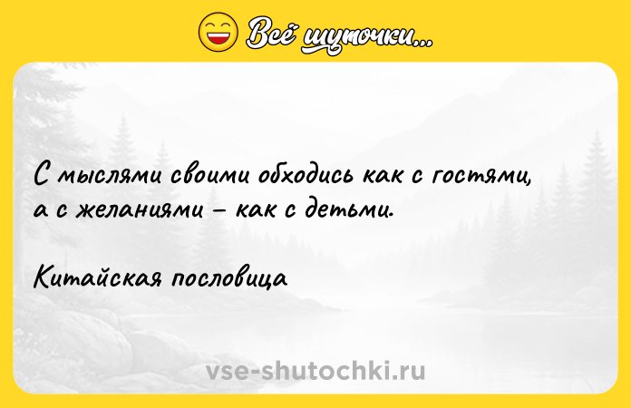 Цитата: С мыслями своими обходись как с гостями, а с желаниями как с детьми.Китайская пословица