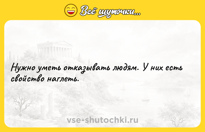 Цитата: Нужно уметь отказывать людям. У них есть свойство наглеть.