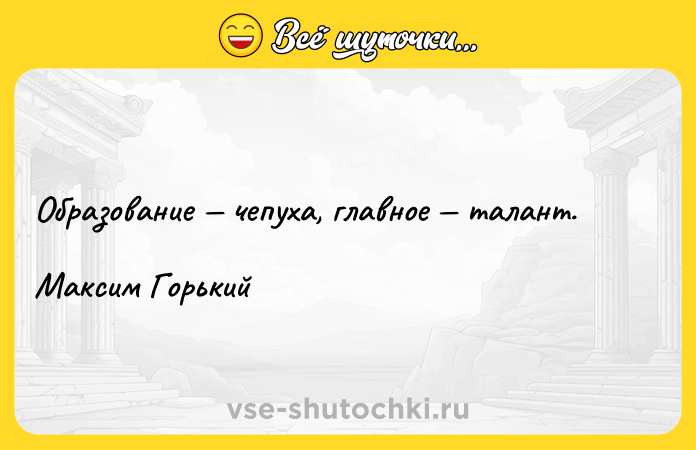 Цитата: Образование чепуха, главное талант.Максим Горький