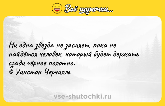 Цитата: Ни одна звезда не засияет, пока не найдётся человек, который будет держать сзади чёрное полотно. Уинстон Черчилль