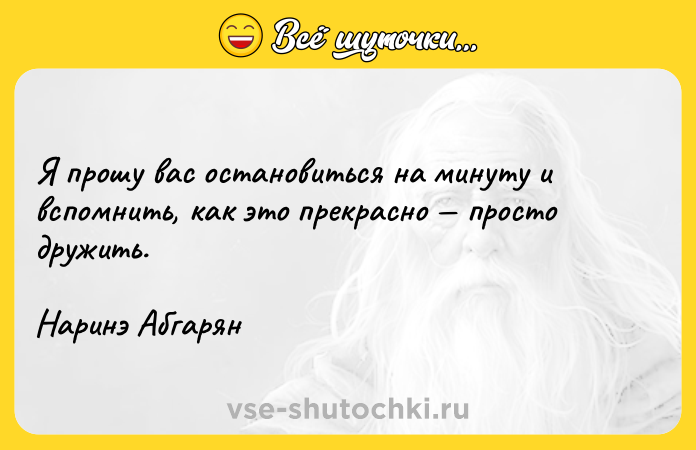Цитата: Я прошу вас остановиться на минуту и вспомнить, как это прекрасно просто дружить.Наринэ Абгарян