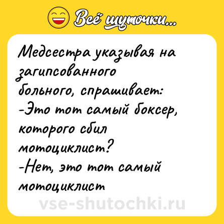 Шутка: Медсестра указывая на загипсованного больного, спрашивает:<br>-Это тот самый боксер, которого сбил мотоциклист?<br>-Нет, это тот самый мотоциклист