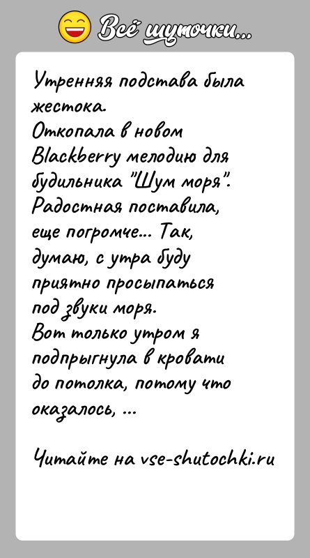 История: Утренняя подстава была жестока.Откопала в новом Blаckbеrrу мелодию для будильника Шум моря . Радостная поставила, еще погромче... Так, думаю, с утра
