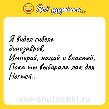 Шутка: Я видел гибель динозавров,<br>Империй, наций и властей,<br>Пока ты выбирала лак для<br>Ногтей...