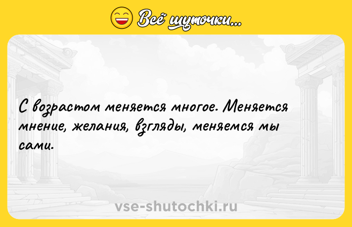 Цитата: С возрастом меняется многое. Меняется мнение, желания, взгляды, меняемся мы сами.