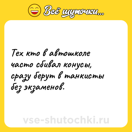 Шутка: Тех кто в автошколе часто сбивал конусы, сразу берут в танкисты без экзаменов.