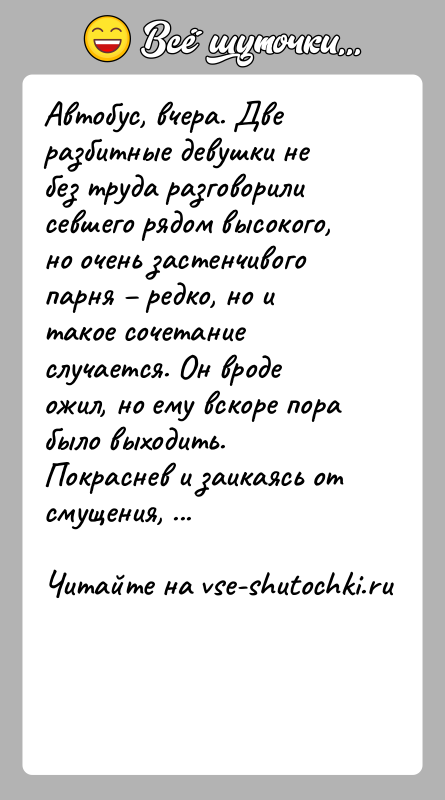 История: Автобус, вчера. Две разбитные девушки не без труда разговорили севшего рядом высокого, но очень застенчивого парня редко, но и