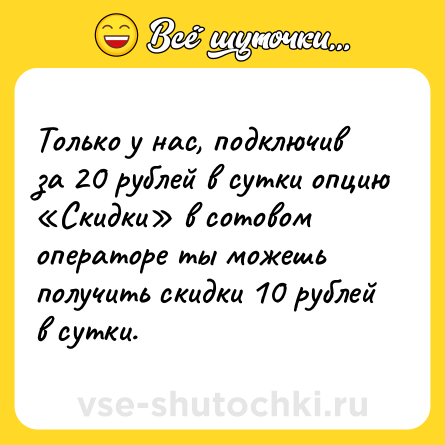Шутка: Только у нас, подключив за 20 рублей в сутки опцию «Скидки» в сотовом операторе ты можешь получить скидки 10 рублей в сутки.