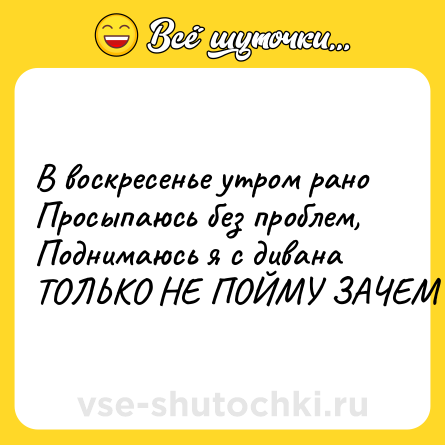 Шутка: В воскресенье утром рано<br>Просыпаюсь без проблем,<br>Поднимаюсь я с дивана<br>ТОЛЬКО НЕ ПОЙМУ ЗАЧЕМ