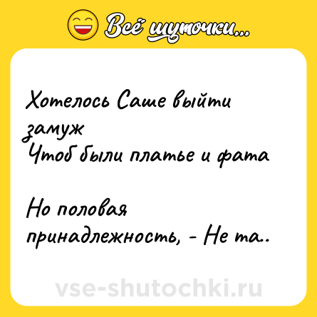 Шутка: Хотелось Саше выйти замуж    <br>Чтоб были платье и фата    <br>Но половая принадлежность, - Не та..