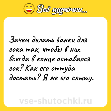 Шутка: Зачем делать банки для сока так, чтобы в них всегда в конце оставался сок? Как его оттуда достать? Я же его слышу.