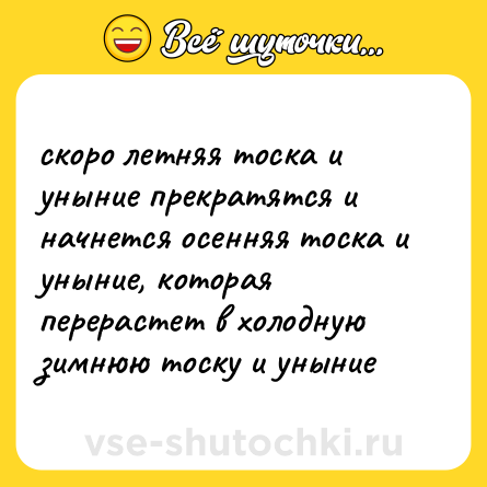 Шутка: скоро летняя тоска и уныние прекратятся и начнется осенняя тоска и уныние, которая перерастет в холодную зимнюю тоску и уныние