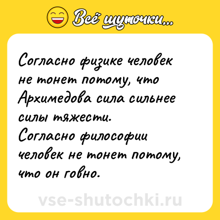 Шутка: Согласно физике человек не тонет потому, что Архимедова сила сильнее силы тяжести.<br>Согласно философии человек не тонет потому, что он говно.