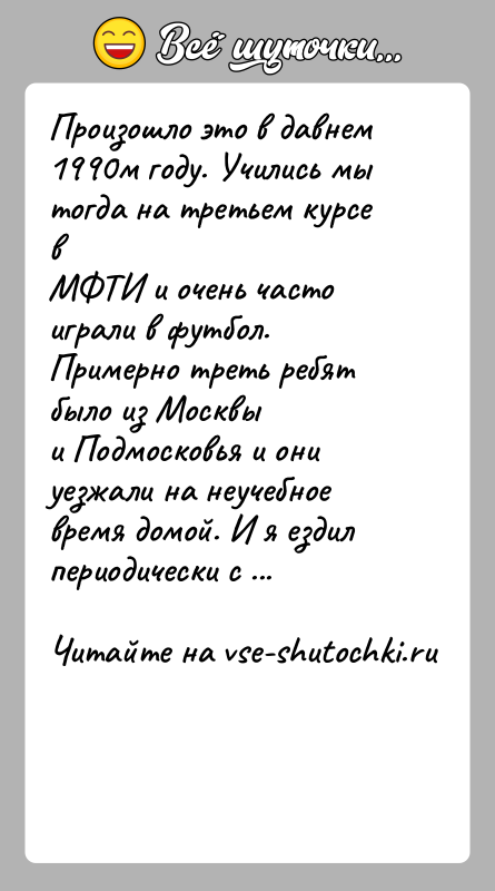 История: Произошло это в давнем 1990м году. Учились мы тогда на третьем курсе вМФТИ и очень часто играли в футбол. Примерно