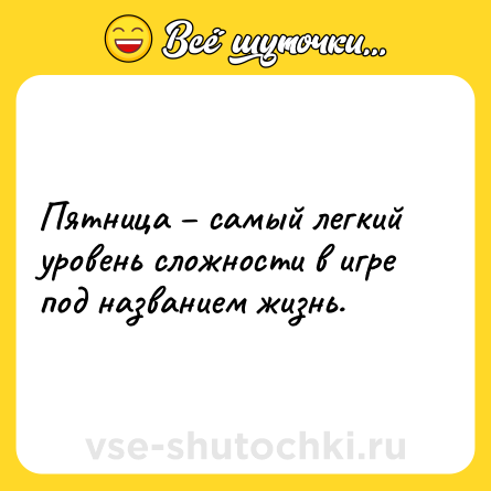Шутка: Пятница – самый легкий уровень сложности в игре под названием жизнь.